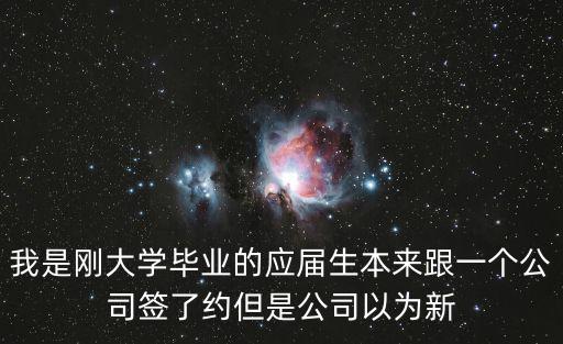 我是剛大學畢業(yè)的應屆生本來跟一個公司簽了約但是公司以為新