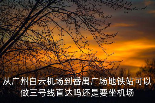 從廣州白云機(jī)場到番禺廣場地鐵站可以做三號線直達(dá)嗎還是要坐機(jī)場