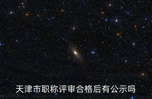天津市2018年高級職稱評審結果公示，2013年天津高級工程師職稱評定什么時候公示
