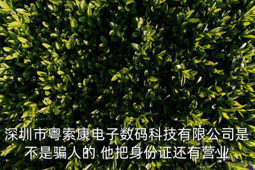 深圳市粵索康電子數碼科技有限公司是不是騙人的 他把身份證還有營業