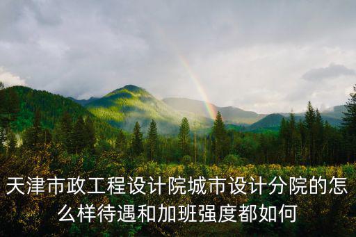 天津市政工程設計院城市設計分院的怎么樣待遇和加班強度都如何