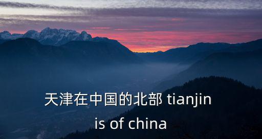 天津在中國的北部 tianjin is of china