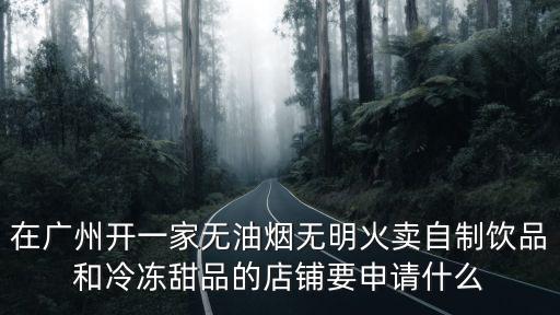 廣州愛尚馨家，在廣州開一家無油煙無明火賣自制飲品和冷凍甜品的店鋪要申請(qǐng)什么