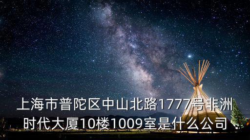 上海市普陀區中山北路1777號非洲時代大廈10樓1009室是什么公司