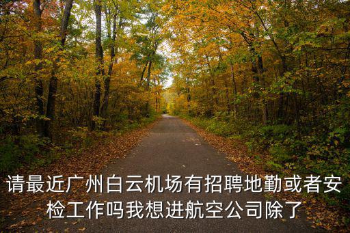 請最近廣州白云機場有招聘地勤或者安檢工作嗎我想進航空公司除了