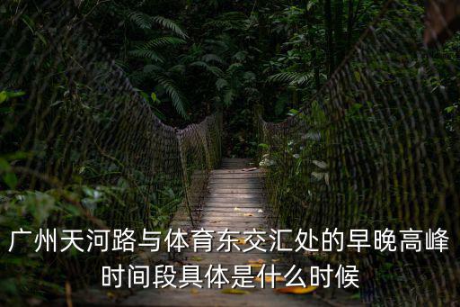 廣州天河路與體育東交匯處的早晚高峰時間段具體是什么時候