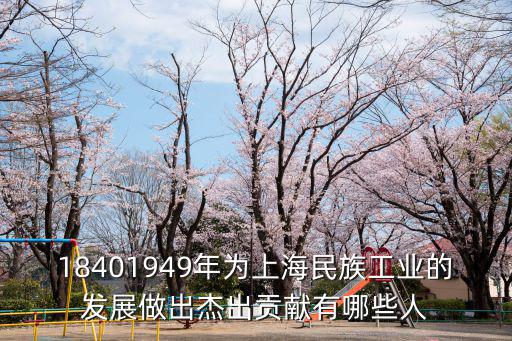 18401949年為上海民族工業的發展做出杰出貢獻有哪些人