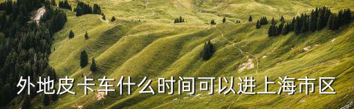 外地皮卡車什么時間可以進上海市區