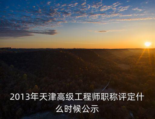 2013年天津高級工程師職稱評定什么時候公示
