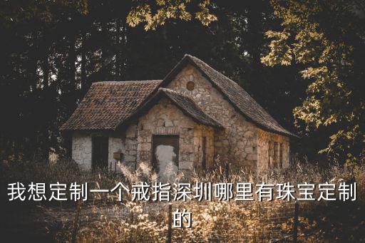 我想定制一個戒指深圳哪里有珠寶定制的