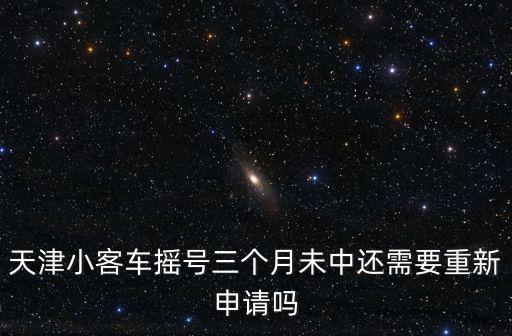天津市小客車搖號3個月，天津客車搖號三個月沒搖上是自動撤銷嗎在搖號碼必須重新申請嗎