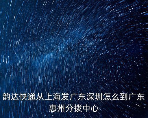 韻達快遞深圳分撥中心，韻達快遞從上海發廣東深圳怎么到廣東惠州分撥中心