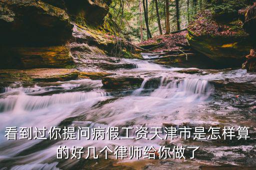 看到過你提問病假工資天津市是怎樣算的好幾個律師給你做了