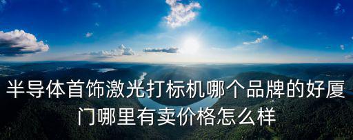 半導體首飾激光打標機哪個品牌的好廈門哪里有賣價格怎么樣