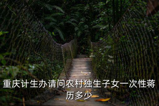 重慶計生辦請問農村獨生子女一次性蔣歷多少