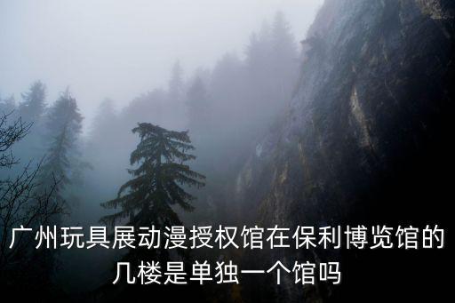 廣州玩具展動(dòng)漫授權(quán)館在保利博覽館的幾樓是單獨(dú)一個(gè)館嗎
