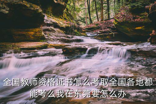 報考教資地區沒有東莞，全國教師資格證書怎么考取全國各地都能考么我在東莞要怎么辦