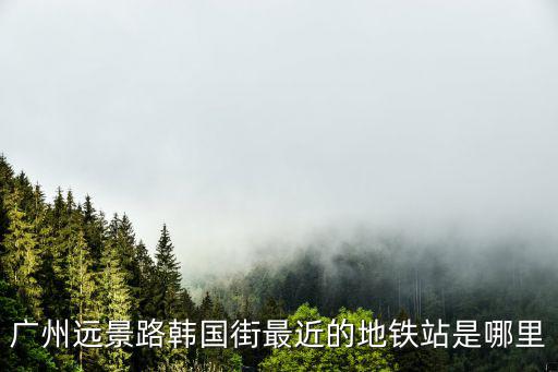 廣州遠景路韓國街最近的地鐵站是哪里