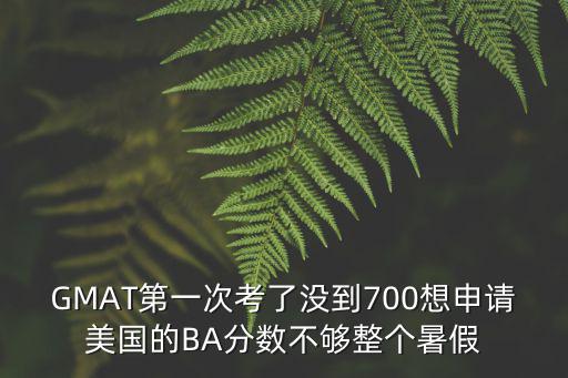 廣州gmat封閉，GMAT第一次考了沒到700想申請美國的BA分?jǐn)?shù)不夠整個(gè)暑假