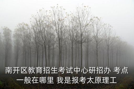 南開區教育招生考試中心研招辦 考點一般在哪里 我是報考太原理工