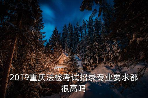 2019重慶法檢考試招錄專業要求都很高嗎
