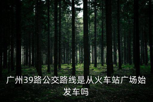 廣州39路公交路線是從火車站廣場始發車嗎