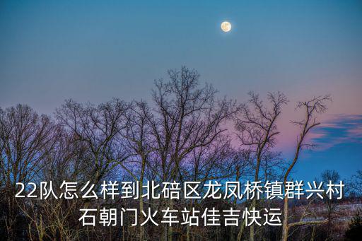 22隊怎么樣到北碚區龍鳳橋鎮群興村石朝門火車站佳吉快運