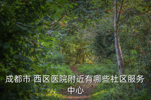 成都市社區(qū)衛(wèi)生服務(wù)站地址大全，成都市 西區(qū)醫(yī)院附近有哪些社區(qū)服務(wù)中心