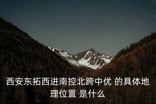 西安東拓西進南控北跨中優 的具體地理位置 是什么