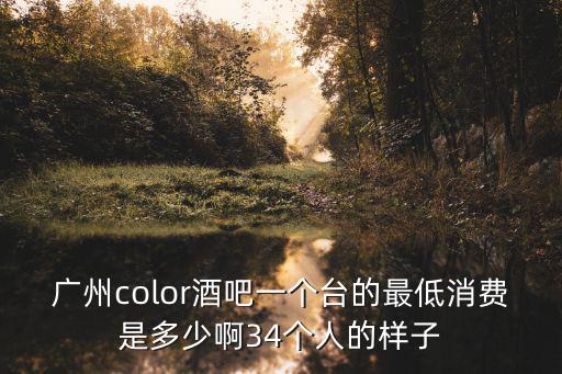 廣州color酒吧一個臺的最低消費是多少啊34個人的樣子