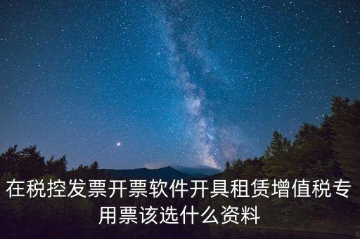 在稅控發票開票軟件開具租賃增值稅專用票該選什么資料