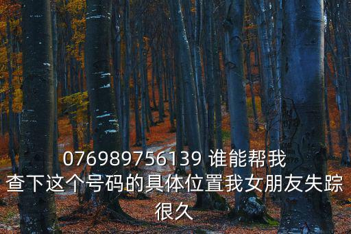 東莞掃黃女孩都去哪了，076989756139 誰能幫我查下這個號碼的具體位置我女朋友失蹤很久