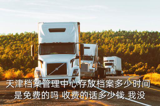 天津檔案管理中心存放檔案多少時間 是免費的嗎 收費的話多少錢 我沒