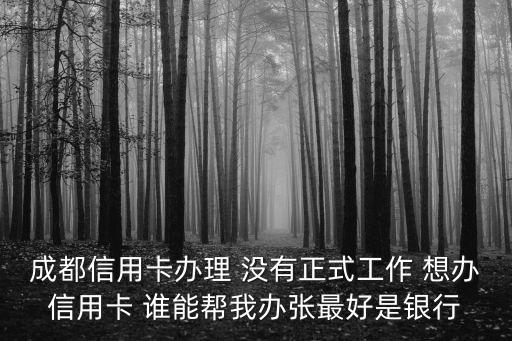 成都信用卡辦理 沒(méi)有正式工作 想辦信用卡 誰(shuí)能幫我辦張最好是銀行