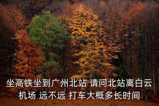 坐高鐵坐到廣州北站 請問北站離白云機場 遠不遠 打車大概多長時間