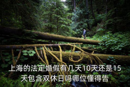 上海市2017年婚假，上海的法定婚假有幾天10天還是15天包含雙休日嗎哪位懂得告
