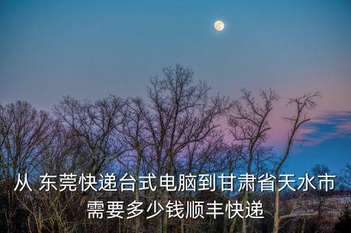 東莞到甘肅的百世快遞費(fèi)，從 東莞快遞臺(tái)式電腦到甘肅省天水市需要多少錢順豐快遞