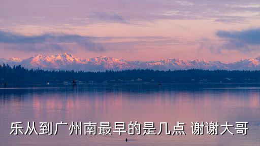 樂從到廣州南最早的是幾點 謝謝大哥