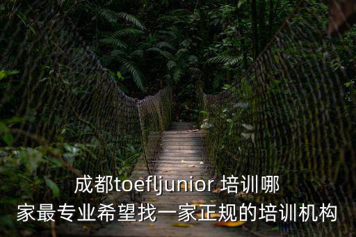 成都toefljunior 培訓哪家最專業希望找一家正規的培訓機構