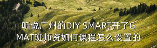 聽說廣州的DIY SMART開了GMAT班師資如何課程怎么設置的