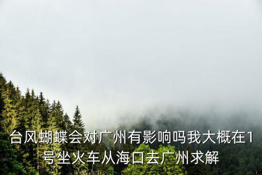 臺風蝴蝶會對廣州有影響嗎我大概在1號坐火車從海口去廣州求解