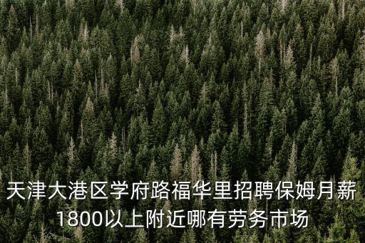 天津大港區學府路福華里招聘保姆月薪1800以上附近哪有勞務市場