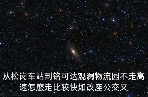 從松崗車站到銘可達(dá)觀瀾物流園不走高速怎麼走比較快如改座公交又