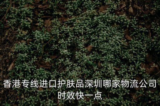 香港專線進(jìn)口護(hù)膚品深圳哪家物流公司時(shí)效快一點(diǎn)