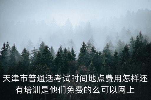 天津市普通話考試時間地點費用怎樣還有培訓是他們免費的么可以網上