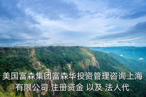 美國富森集團富森華投資管理咨詢上海有限公司 注冊資金 以及 法人代