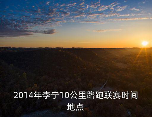 深圳李寧十公里，2014年李寧10公里路跑聯賽時間地點