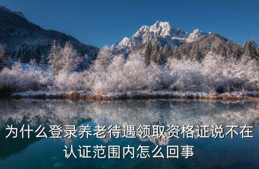 為什么登錄養(yǎng)老待遇領(lǐng)取資格證說(shuō)不在認(rèn)證范圍內(nèi)怎么回事