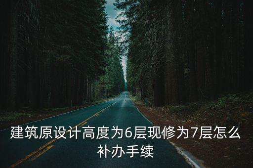 建筑原設計高度為6層現修為7層怎么補辦手續