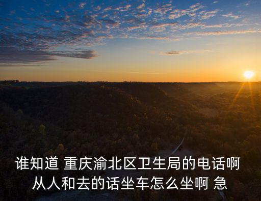 誰知道 重慶渝北區衛生局的電話啊 從人和去的話坐車怎么坐啊 急